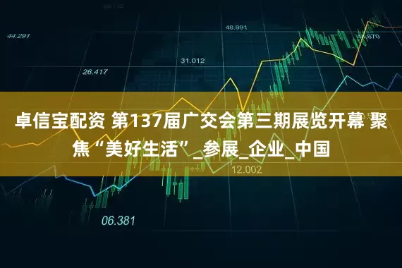 卓信宝配资 第137届广交会第三期展览开幕 聚焦“美好生活”_参展_企业_中国
