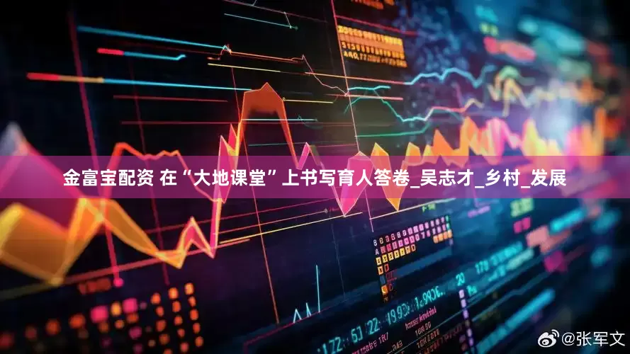 金富宝配资 在“大地课堂”上书写育人答卷_吴志才_乡村_发展