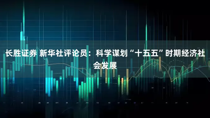 长胜证券 新华社评论员：科学谋划“十五五”时期经济社会发展