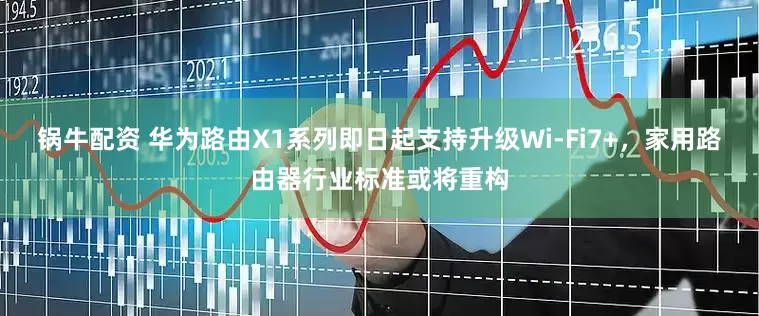 锅牛配资 华为路由X1系列即日起支持升级Wi-Fi7+，家用路由器行业标准或将重构