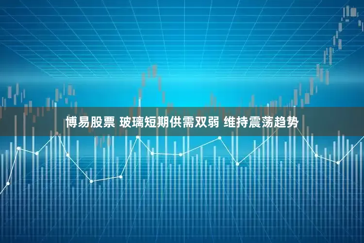 博易股票 玻璃短期供需双弱 维持震荡趋势