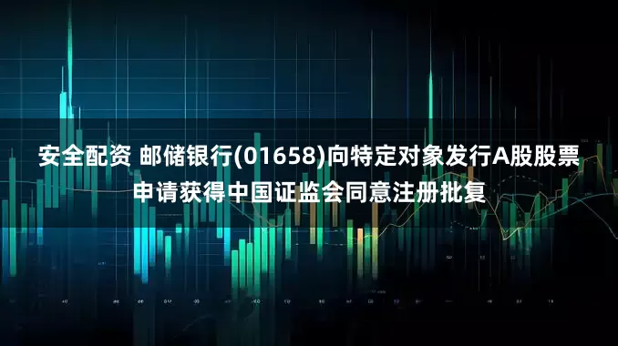 安全配资 邮储银行(01658)向特定对象发行A股股票申请获得中国证监会同意注册批复