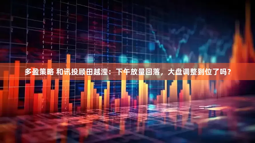 多盈策略 和讯投顾田越滢：下午放量回落，大盘调整到位了吗？