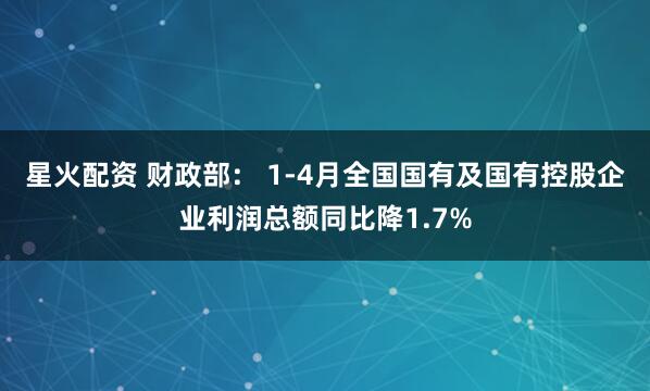 星火配资 财政部： 1-4月全国国有及国有控股企业利润总额同比降1.7%