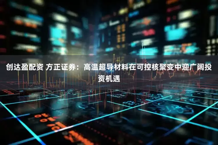 创达盈配资 方正证券：高温超导材料在可控核聚变中迎广阔投资机遇