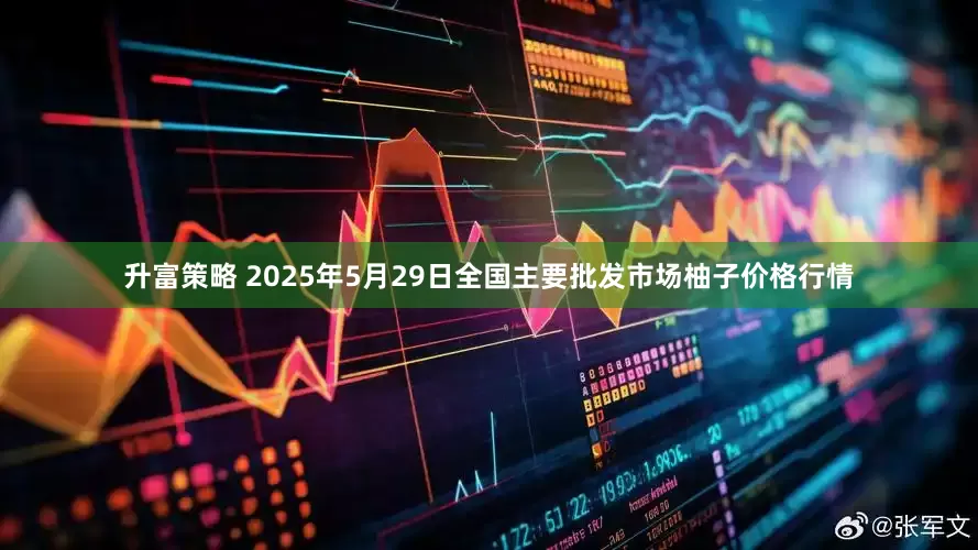 升富策略 2025年5月29日全国主要批发市场柚子价格行情