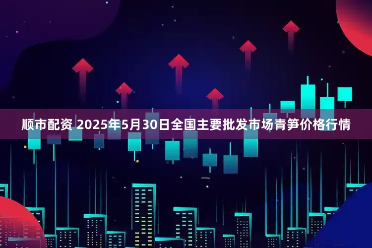 顺市配资 2025年5月30日全国主要批发市场青笋价格行情