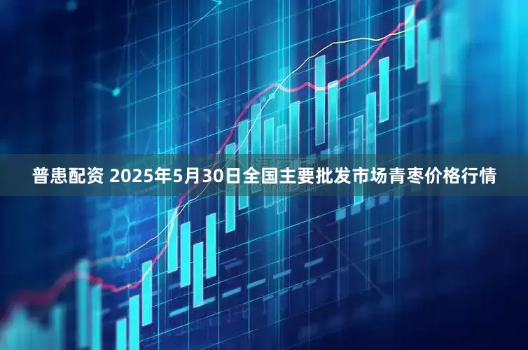 普患配资 2025年5月30日全国主要批发市场青枣价格行情