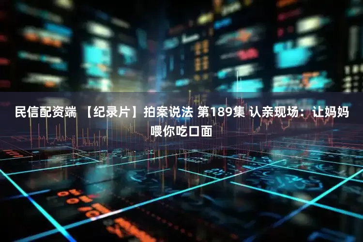 民信配资端 【纪录片】拍案说法 第189集 认亲现场：让妈妈喂你吃口面