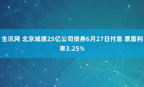 生讯网 北京城建25亿公司债券6月27日付息 票面利率3.25%