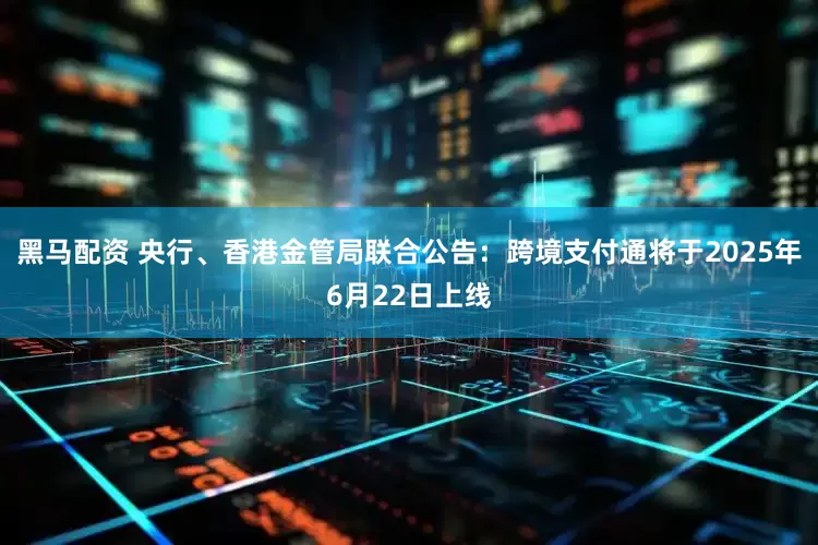 黑马配资 央行、香港金管局联合公告：跨境支付通将于2025年6月22日上线