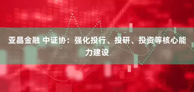 亚晶金融 中证协：强化投行、投研、投资等核心能力建设