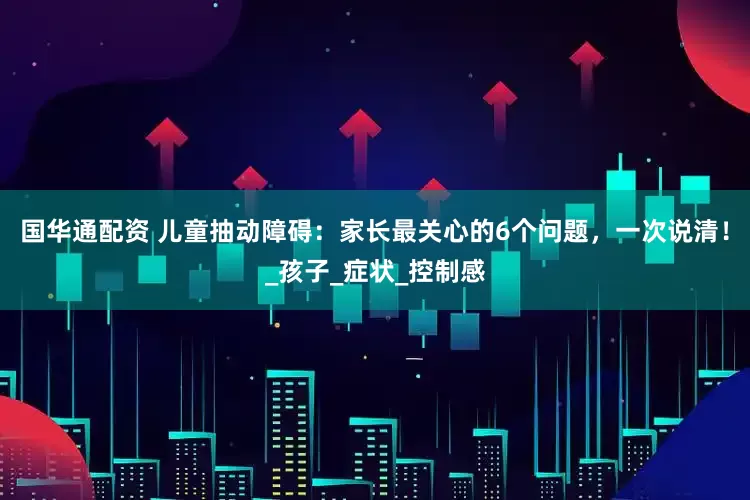 国华通配资 儿童抽动障碍：家长最关心的6个问题，一次说清！_孩子_症状_控制感