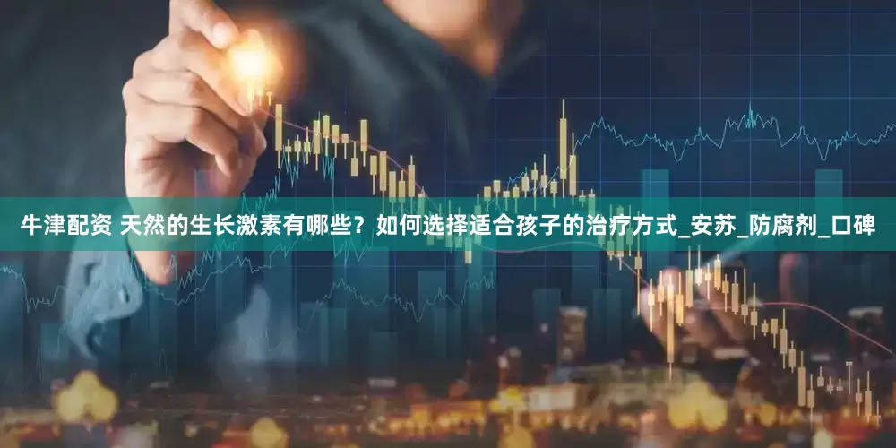 牛津配资 天然的生长激素有哪些？如何选择适合孩子的治疗方式_安苏_防腐剂_口碑