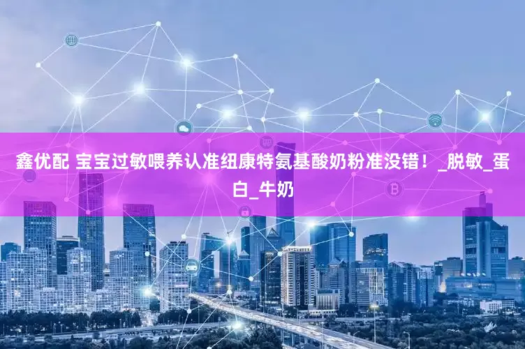 鑫优配 宝宝过敏喂养认准纽康特氨基酸奶粉准没错！_脱敏_蛋白_牛奶