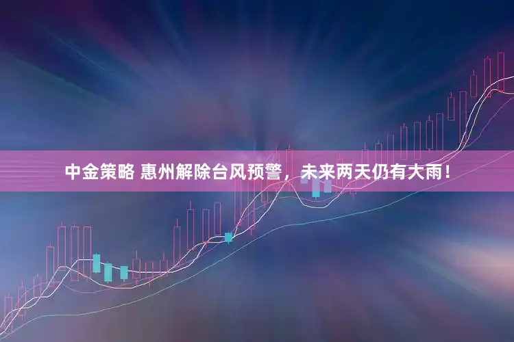 中金策略 惠州解除台风预警，未来两天仍有大雨！