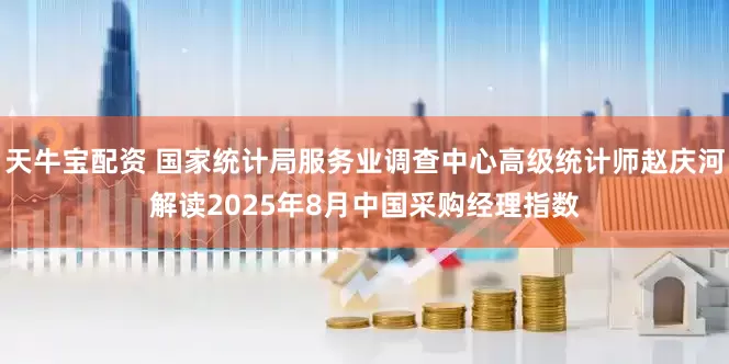 天牛宝配资 国家统计局服务业调查中心高级统计师赵庆河解读2025年8月中国采购经理指数