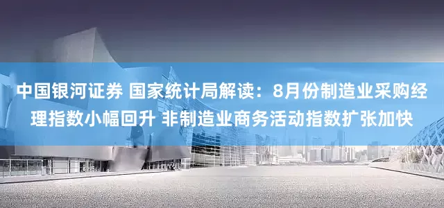 中国银河证券 国家统计局解读：8月份制造业采购经理指数小幅回升 非制造业商务活动指数扩张加快