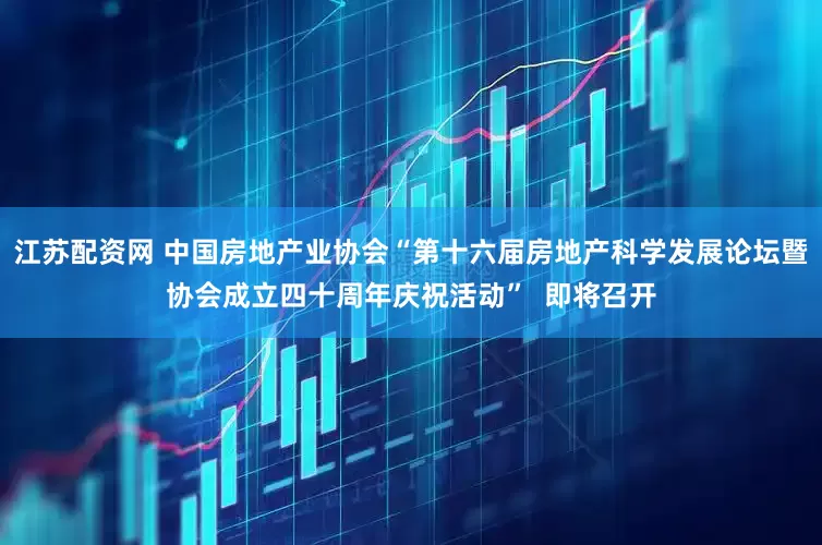 江苏配资网 中国房地产业协会“第十六届房地产科学发展论坛暨协会成立四十周年庆祝活动”  即将召开