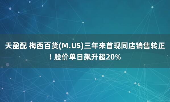 天盈配 梅西百货(M.US)三年来首现同店销售转正! 股价单日飙升超20%