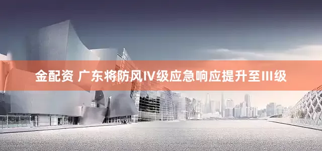 金配资 广东将防风Ⅳ级应急响应提升至Ⅲ级