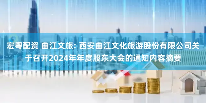 宏粤配资 曲江文旅: 西安曲江文化旅游股份有限公司关于召开2024年年度股东大会的通知内容摘要