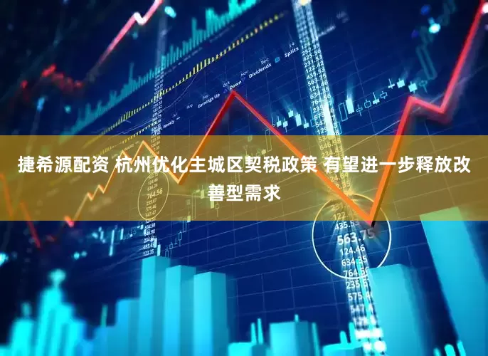 捷希源配资 杭州优化主城区契税政策 有望进一步释放改善型需求