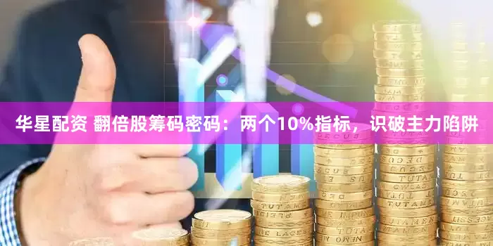 华星配资 翻倍股筹码密码：两个10%指标，识破主力陷阱