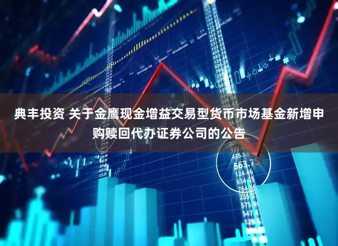 典丰投资 关于金鹰现金增益交易型货币市场基金新增申购赎回代办证券公司的公告