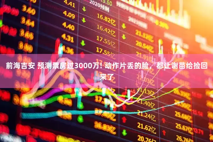 前海吉安 预测票房过3000万! 动作片丢的脸，都让谢苗给捡回来了