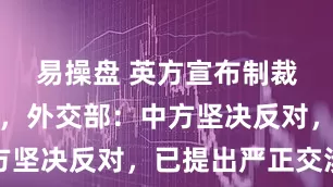 易操盘 英方宣布制裁两家中企，外交部：中方坚决反对，已提出严正交涉