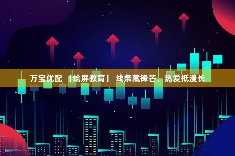 万宝优配 【绘屏教育】 线条藏锋芒，热爱抵漫长