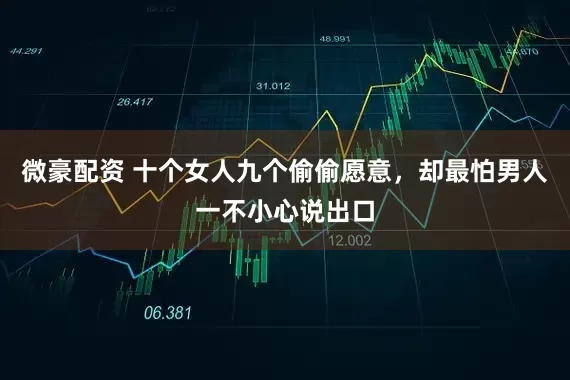微豪配资 十个女人九个偷偷愿意，却最怕男人一不小心说出口
