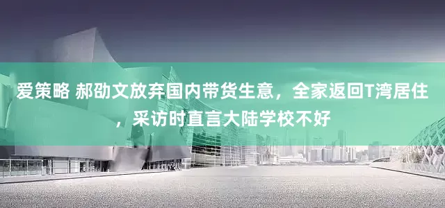 爱策略 郝劭文放弃国内带货生意，全家返回T湾居住，采访时直言大陆学校不好