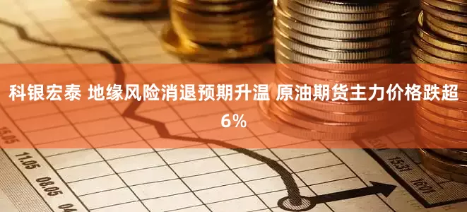科银宏泰 地缘风险消退预期升温 原油期货主力价格跌超6%